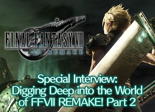 Special Interview: Digging Deep into the World of FFVII REMAKE! Part 2, TOPICS, FINAL FANTASY PORTAL SITE